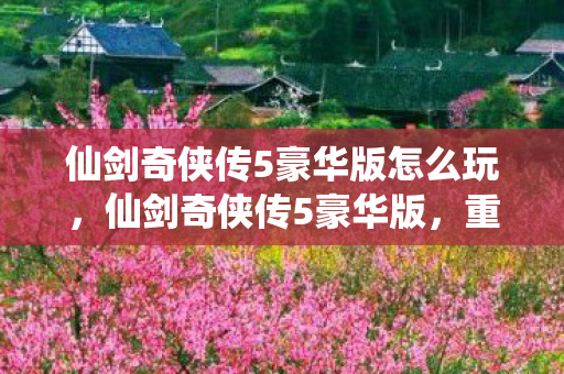 仙剑奇侠传5豪华版怎么玩，仙剑奇侠传5豪华版，重温经典，感受仙侠魅力