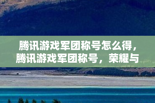 腾讯游戏军团称号怎么得，腾讯游戏军团称号，荣耀与归属的符号