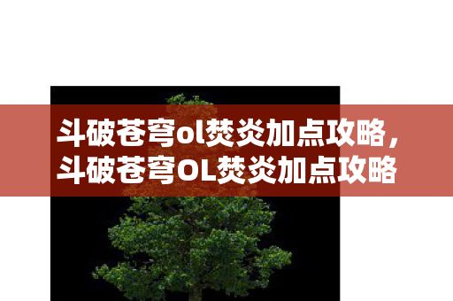 斗破苍穹ol焚炎加点攻略,斗破苍穹OL焚炎加点攻略,打造最强法师的加点指南 斗破苍穹ol焚炎加点攻略,斗破苍穹OL焚炎加点攻略,打造最强法师的加点指南