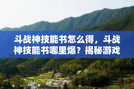 斗战神技能书怎么得,斗战神技能书哪里爆?揭秘游戏内高效获取途径 斗战神技能书怎么得,斗战神技能书哪里爆?揭秘游戏内高效获取途径