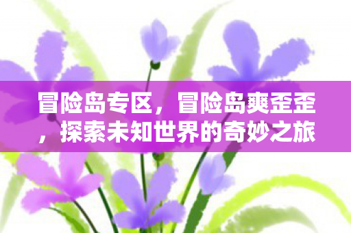 冒险岛专区，冒险岛爽歪歪，探索未知世界的奇妙之旅