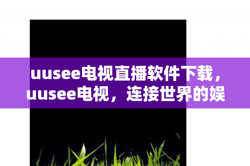 uusee电视直播软件下载,uusee电视,连接世界的娱乐新窗口 uusee电视直播软件下载,uusee电视,连接世界的娱乐新窗口
