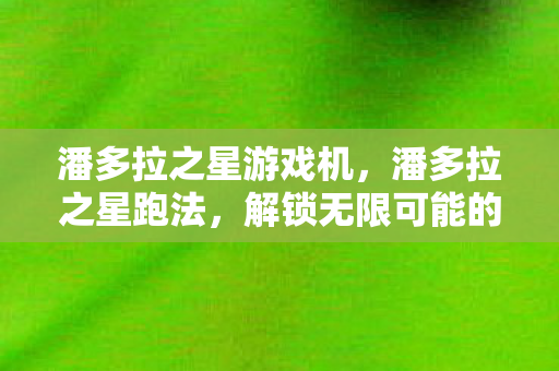 潘多拉之星游戏机，潘多拉之星跑法，解锁无限可能的竞速技巧