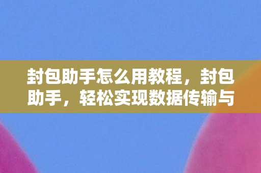 封包助手怎么用教程,封包助手,轻松实现数据传输与管理的神器 封包助手怎么用教程,封包助手,轻松实现数据传输与管理的神器