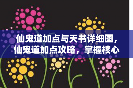 仙鬼道加点与天书详细图，仙鬼道加点攻略，掌握核心，轻松提升战力