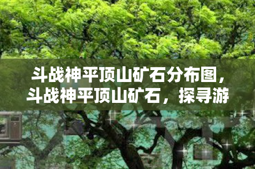 斗战神平顶山矿石分布图，斗战神平顶山矿石，探寻游戏中的神秘宝藏