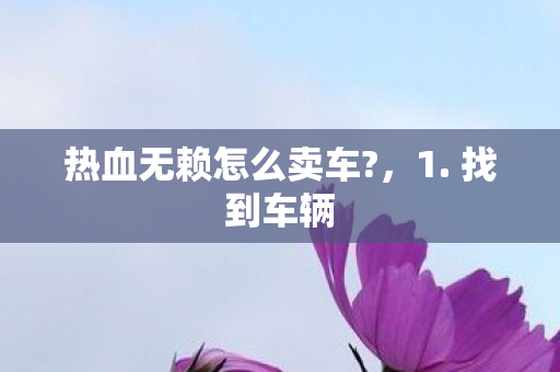 热血无赖怎么卖车?,1. 找到车辆 热血无赖怎么卖车?,1. 找到车辆