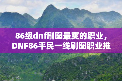 86级dnf刷图最爽的职业，DNF86平民一线刷图职业推荐