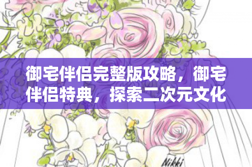 御宅伴侣完整版攻略,御宅伴侣特典,探索二次元文化的独特魅力 御宅伴侣完整版攻略,御宅伴侣特典,探索二次元文化的独特魅力