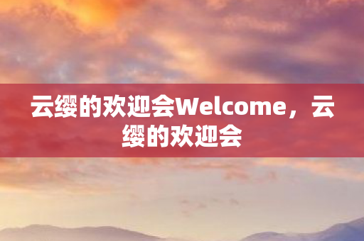 云缨的欢迎会Welcome,云缨的欢迎会 云缨的欢迎会Welcome,云缨的欢迎会