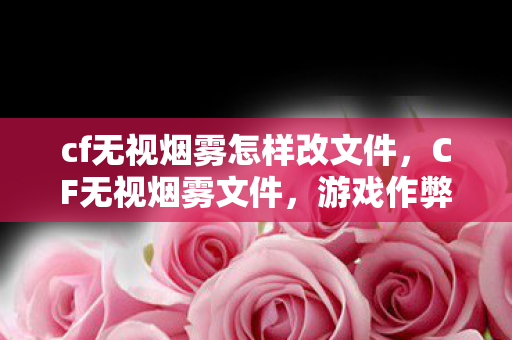 cf无视烟雾怎样改文件,CF无视烟雾文件,游戏作弊的灰色地带与道德反思 cf无视烟雾怎样改文件,CF无视烟雾文件,游戏作弊的灰色地带与道德反思