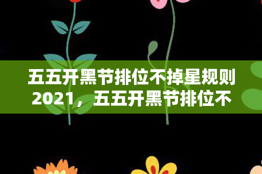 五五开黑节排位不掉星规则2021,五五开黑节排位不掉星规则详解 五五开黑节排位不掉星规则2021,五五开黑节排位不掉星规则详解