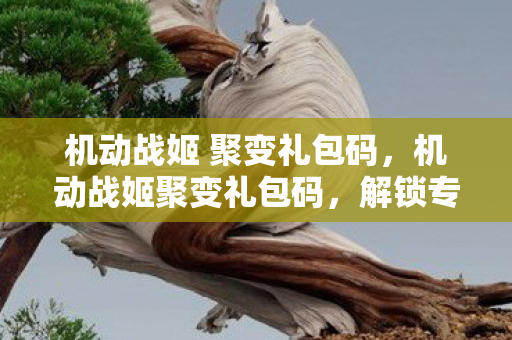 机动战姬 聚变礼包码,机动战姬聚变礼包码,解锁专属福利的秘籍 机动战姬 聚变礼包码,机动战姬聚变礼包码,解锁专属福利的秘籍