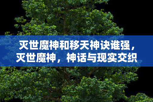 灭世魔神和移天神诀谁强，灭世魔神，神话与现实交织的恐怖存在