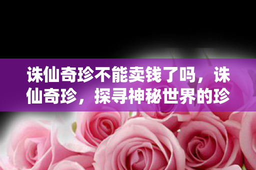 诛仙奇珍不能卖钱了吗，诛仙奇珍，探寻神秘世界的珍稀宝藏