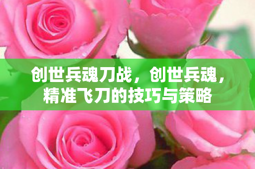 创世兵魂刀战，创世兵魂，精准飞刀的技巧与策略