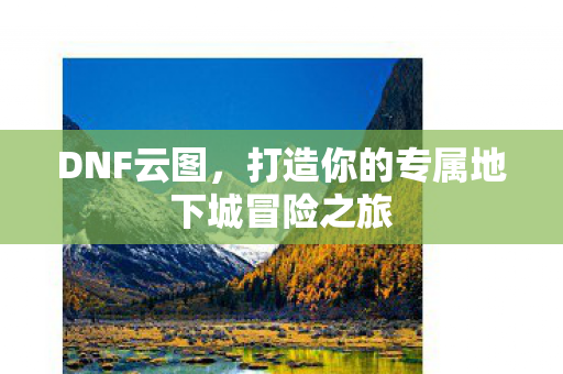 DNF云图，打造你的专属地下城冒险之旅