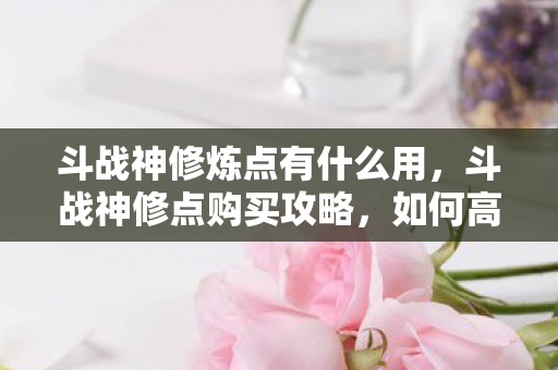 斗战神修炼点有什么用，斗战神修点购买攻略，如何高效获取修点