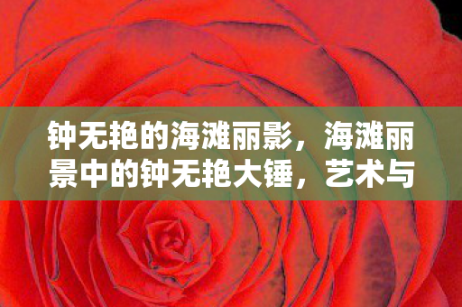 钟无艳的海滩丽影，海滩丽景中的钟无艳大锤，艺术与历史的碰撞