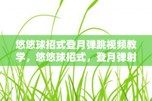 悠悠球招式登月弹跳视频教学,悠悠球招式,登月弹射的奥秘 悠悠球招式登月弹跳视频教学,悠悠球招式,登月弹射的奥秘