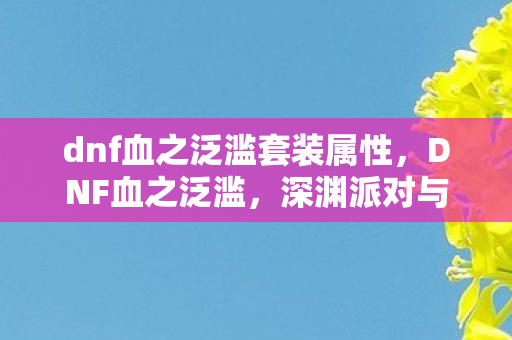 dnf血之泛滥套装属性，DNF血之泛滥，深渊派对与异界冒险的激情碰撞