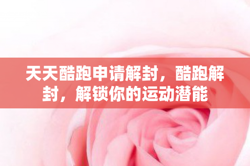 天天酷跑申请解封，酷跑解封，解锁你的运动潜能