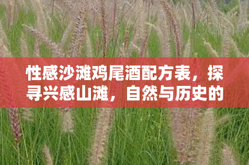 性感沙滩鸡尾酒配方表,探寻兴感山滩,自然与历史的交响曲 性感沙滩鸡尾酒配方表,探寻兴感山滩,自然与历史的交响曲