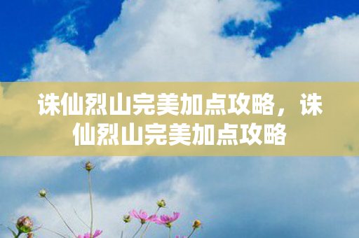 诛仙烈山完美加点攻略，诛仙烈山完美加点攻略