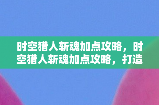 时空猎人斩魂加点攻略,时空猎人斩魂加点攻略,打造最强战斗力的关键 时空猎人斩魂加点攻略,时空猎人斩魂加点攻略,打造最强战斗力的关键