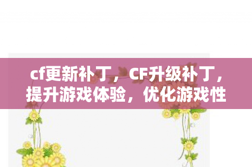 cf更新补丁，CF升级补丁，提升游戏体验，优化游戏性能