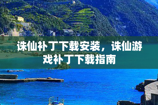 诛仙补丁下载安装，诛仙游戏补丁下载指南