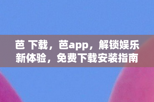 芭 下载,芭app,解锁娱乐新体验,免费下载安装指南 芭 下载,芭app,解锁娱乐新体验,免费下载安装指南