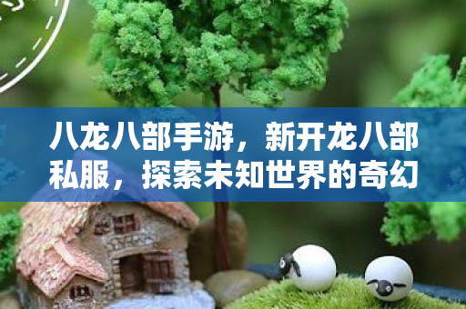 八龙八部手游，新开龙八部私服，探索未知世界的奇幻之旅