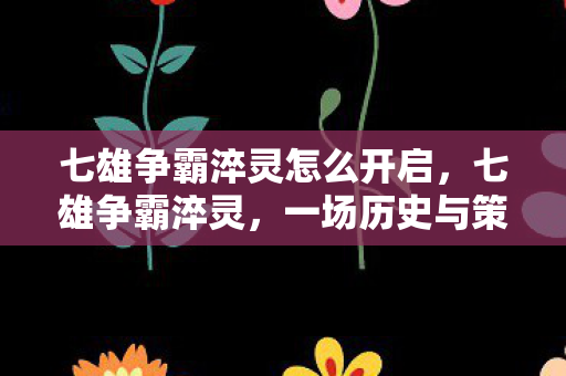 七雄争霸淬灵怎么开启，七雄争霸淬灵，一场历史与策略的华丽交响曲