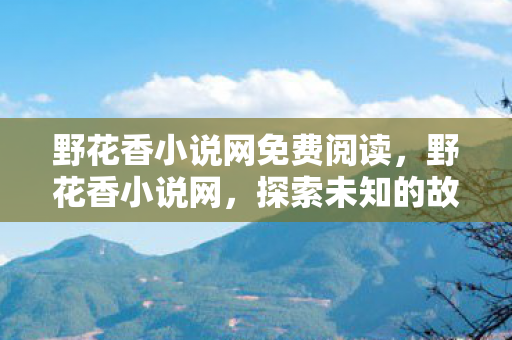 野花香小说网免费阅读,野花香小说网,探索未知的故事世界 野花香小说网免费阅读,野花香小说网,探索未知的故事世界