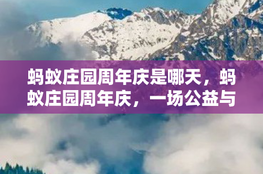 蚂蚁庄园周年庆是哪天，蚂蚁庄园周年庆，一场公益与科技的温暖邂逅