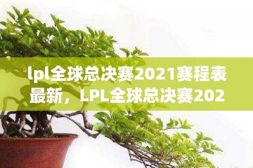 lpl全球总决赛2021赛程表最新，LPL全球总决赛2021赛程表，精彩赛事，不容错过！