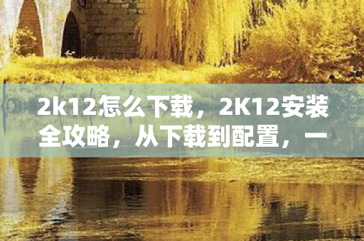2k12怎么下载，2K12安装全攻略，从下载到配置，一步步带你玩转