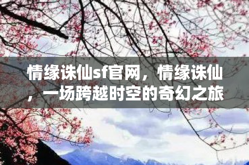 情缘诛仙sf官网，情缘诛仙，一场跨越时空的奇幻之旅