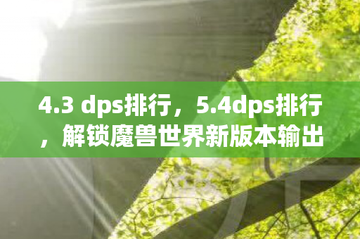 4.3 dps排行,5.4dps排行,解锁魔兽世界新版本输出职业新高度 4.3 dps排行,5.4dps排行,解锁魔兽世界新版本输出职业新高度