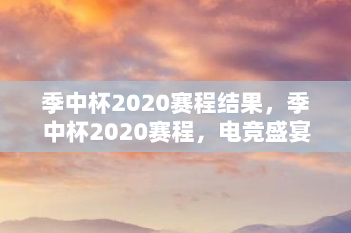 季中杯2020赛程结果,季中杯2020赛程,电竞盛宴的激情碰撞 季中杯2020赛程结果,季中杯2020赛程,电竞盛宴的激情碰撞