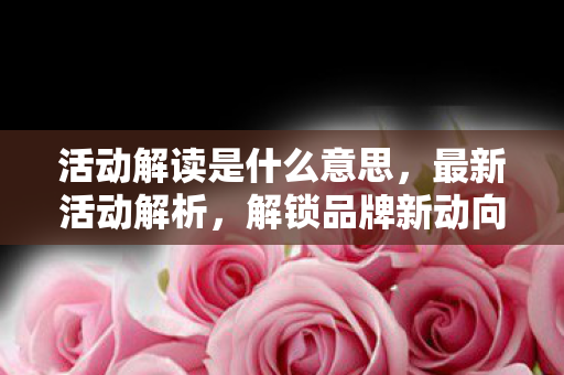 活动解读是什么意思，最新活动解析，解锁品牌新动向，洞悉市场新趋势