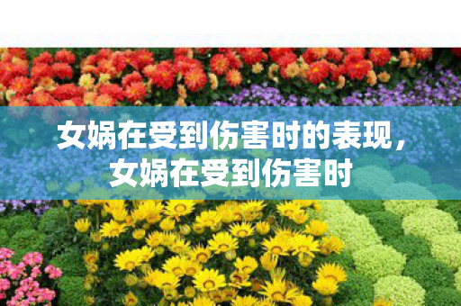 女娲在受到伤害时的表现，女娲在受到伤害时