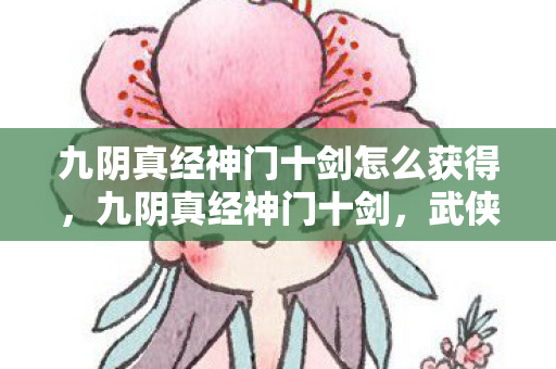 九阴真经神门十剑怎么获得，九阴真经神门十剑，武侠世界中的绝世剑法