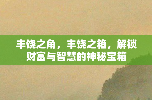 丰饶之角，丰饶之箱，解锁财富与智慧的神秘宝箱