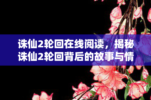 诛仙2轮回在线阅读，揭秘诛仙2轮回背后的故事与情感深度