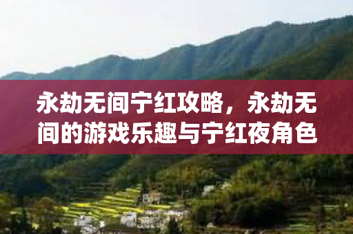 永劫无间宁红攻略，永劫无间的游戏乐趣与宁红夜角色魅力，而非果体bug图