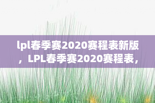 lpl春季赛2020赛程表新版，LPL春季赛2020赛程表，精彩赛事即将开启