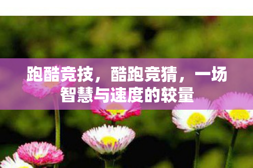 跑酷竞技，酷跑竞猜，一场智慧与速度的较量