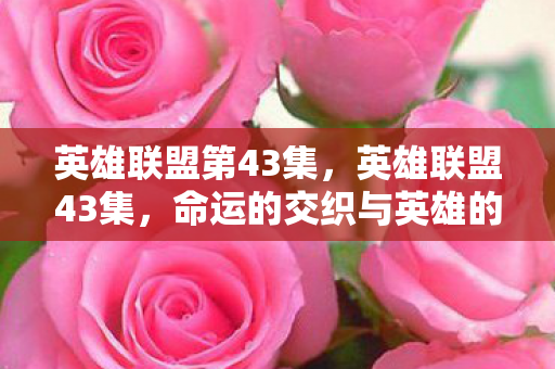 英雄联盟第43集，英雄联盟43集，命运的交织与英雄的崛起